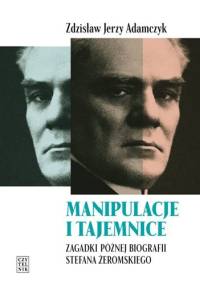 Manipulacje i tajemnice. Zagadki późnej biografii Stefana Żeromskiego - Zdzisław Jerzy Adamczyk