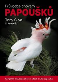 Pruvodce chovem papousku. Kompletni pruvodce chovem vsech druhu papousku - Tony Silva