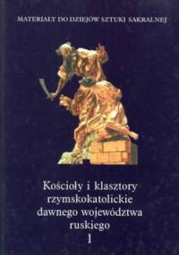 Kościoły i klasztory rzymskokatolickie dawnego województwa ruskiego. Tom 1