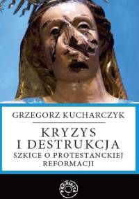 Kryzys i destrukcja - szkice o protestanckiej reformacji - Grzegorz Kucharczyk