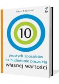 10 prostych sposobów na budowanie poczucia własnej wartości - Glenn R. Schiraldi