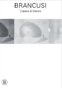 Brancusi. L’opera al bianco - Paola Mola