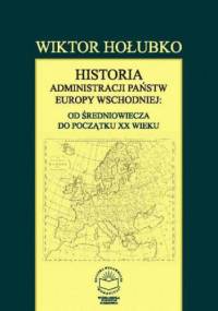 Historia administracji państw Europy Wschodniej: od średniowiecza do początku XX wieku - Hołubko Wiktor