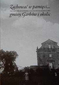 Zachować w pamięci... Historyczne, kulturowe i przyrodnicze dziedzictwo gminy Garbów i okolic - praca zbiorowa