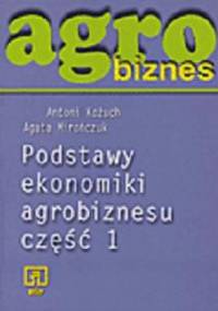 Agrobiznes. Podstawy ekonomiki agrobiznesu. Część 1 - Antoni Kożuch, Agata Mirończuk
