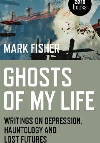 Ghosts of My Life: Writings on Depression, Hauntology and Lost Futures - Mark Fisher