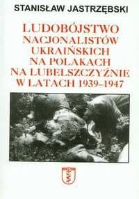 Ludobójstwo nacjonalistów ukraińskich na Polakach na Lubelszczyźnie w latach 1939-1947 - Stanisław Jastrzębski