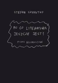 Po co literatura jeszcze jest? Pisma rozproszone - Stefan Szymutko