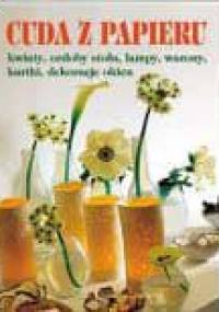 Cuda z papieru. Kwiaty, ozdoby stołu, lampy, wazony, kartki, dekoracje okien - praca zbiorowa