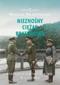 Nieznośny ciężar braterstwa. Konflikty polsko-czeskie w XX wieku - Michał Przeperski