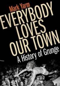 Everybody Loves Our Town: A History of Grunge - Mark Yarm