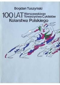 100 lat kolarstwa polskiego. Warszawskiego Towarzystwa Cyklistów - Bogdan Tuszyński