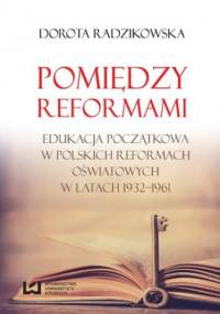 Pomiędzy reformami. Edukacja początkowa w polskich reformach oświatowych w latach 1932-1961 - Dorota Radzikowska