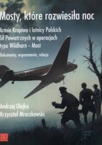 Mosty, które rozwiesiła noc. Armia Krajowa i lotnicy Polskich Sił Powietrznych w operacjach typu Wildhorn - Most. Dokumenty, wspomnienia, relacje - Andrzej Olejko, Krzysztof Mroczkowski