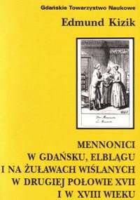 Mennonici w Gdańsku, Elblągu i na Żuławach Wiślanych w drugiej połowie XVII i w XVIII wieku: studium z dziejów małej społeczności wyznaniowej - Edmund Kizik