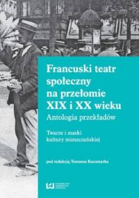 Francuski teatr społeczny na przełomie XIX i XX wieku. Antologia przekładów. Twarze i maski kultury mieszczańskiej - Tomasz Kaczmarek