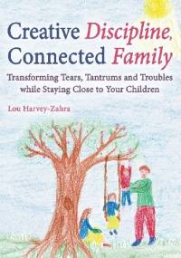 Creative Discipline, Connected Family: Transforming Tears, Tantrums and Troubles While Staying Close to Your Children - Lou Harvey-Zahra