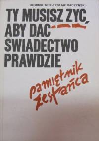 Ty musisz żyć, aby dać świadectwo prawdzie. Pamiętnik zesłańca - Dominik Baczyński