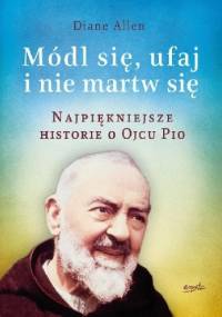 Módl się , ufaj i nie martw się. Najpiekniejsze historie o Ojcu Pio - Diane Allen