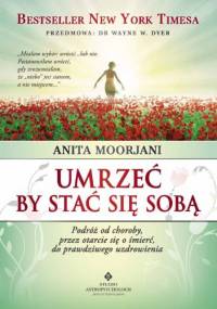 Umrzeć by stać się sobą. Podróż od choroby, przez otarcie się o śmierć, do prawdziwego uzdrowienia - Anita Moorjani