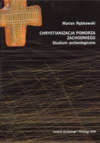 Chrystianizacja Pomorza Zachodniego. Studium archeologiczne - Marian Rębkowski
