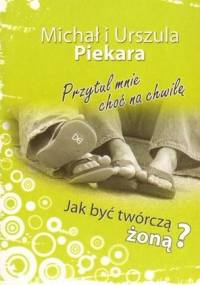 Przytul mnie choć na chwilę. Jak być twórczą żoną? - Michał Piekara, Urszula Piekara