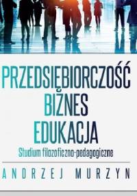 Przedsiębiorczość - biznes - edukacja. Studium filozoficzno-pedagogiczne - Andrzej Murzyn