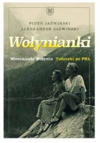 Wołynianki. Mieszkanki Wołynia. Tułaczki po PRL. - Piotr Jaźwiński, Aleksander Jażwiński