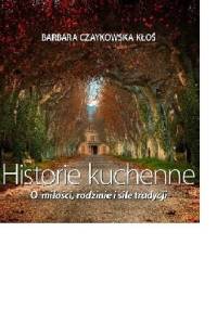 Historie kuchenne. O miłości, rodzinie i sile tradycji - Barbara Czaykowska-Kłoś