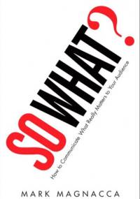 So What?: How to Communicate What Really Matters to Your Audience - Mark Magnacca