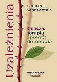 Uzależnienia. Geneza, terapia, powrót do zdrowia. - Bohdan T. Woronowicz