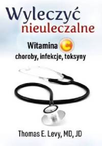 Wyleczyć nieuleczalne.Witamina C: choroby, infekcje, toksyny - Thomas E. Levy