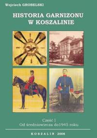 Historia garnizonu w Koszalinie. Część I. Od średniowiecza do 1945 r - Wojciech Grobelski
