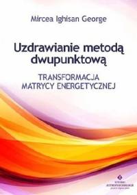 Uzdrawianie metodą dwupunktową. Transformacja matrycy energetycznej - Mircea Ighisan George