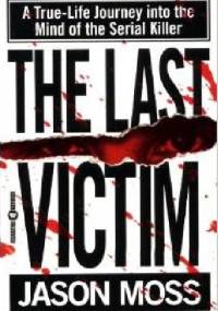 The Last Victim: A True-Life Journey into the Mind of the Serial Killer - Jason Moss
