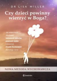 Czy dzieci powinny wierzyć w Boga. Jak wiara może zbudować tożsamość dziecka, pewność siebie i stworzyć trwały fundament dorosłego życia - Lisa Miller