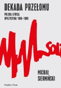 Dekada przełomu. Polska lewica opozycyjna 1968-1980 - Michał Siermiński