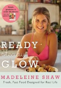 Ready, Steady, Glow: Fast, Fresh Food Designed for Real Life - Madeleine Shaw