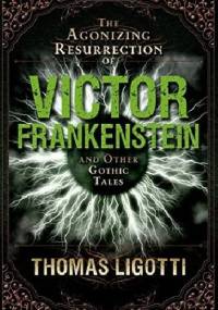 The Agonizing Resurrection of Victor Frankenstein and Other Gothic Tales - Thomas Ligotti