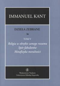 Dzieła zebrane. Tom 5. Religia w obrębie samego rozumu. Spór fakultetów. Metafizyka moralności - Immanuel Kant