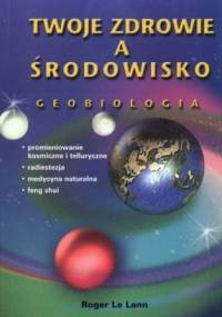Twoje zdrowie a środowisko. Geobiologia - związki łączące Ziemię i życie - Roger Le Lann
