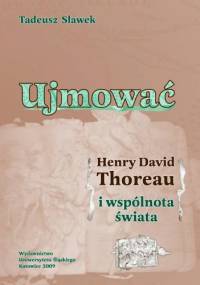 Ujmować. Henry David Thoreau i wspólnota świata - Tadeusz Sławek