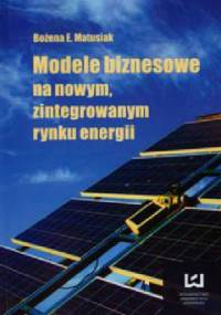 Modele biznesowe na nowym zintegrowanym rynku energii - Bożena Ewa Matusiak