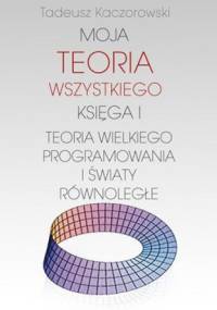Moja teoria wszystkiego. Księga I. Teoria wielkiego programowania i światy równoległe - Tadeusz Kaczorowski