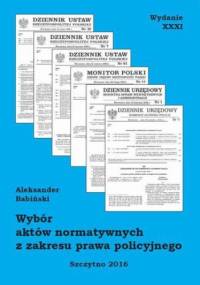 Wybór aktów normatywnych z zakresu prawa policyjnego. Wydanie XXXI. Stan prawny na dzień 18.05.2016 r - Aleksander Babiński