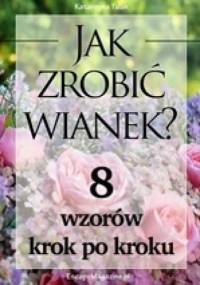 Jak zrobić wianek? Osiem wzorów krok po kroku - Katarzyna Tulak