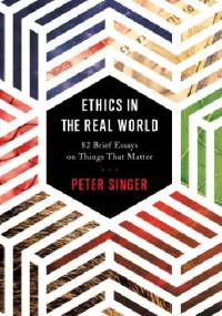 Ethics in the Real World: 82 Brief Essays on Things That Matter - Peter Singer