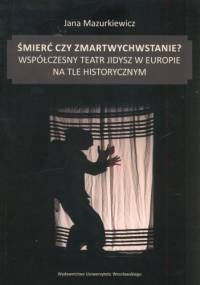 Śmierć czy zmartwychwstanie? Współczesny teatr jidysz w Europie na tle historycznym - Jana Mazurkiewicz