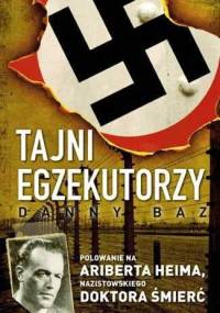 Tajni egzekutorzy. Polowanie na Ariberta Heima, nazistowskiego Doktora Śmierć - Danny Baz