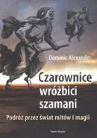 Czarownice, wróżbici, szamani. Podróż przez świat mitów i magii - Dominic Alexander